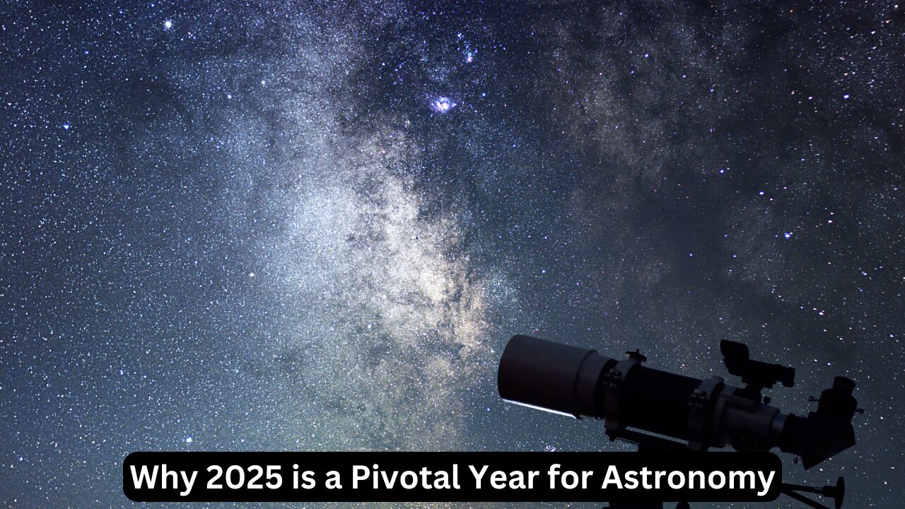 Why 2025 is a Pivotal Year for Astronomy